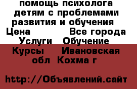 помощь психолога детям с проблемами развития и обучения › Цена ­ 1 000 - Все города Услуги » Обучение. Курсы   . Ивановская обл.,Кохма г.